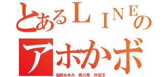 とあるＬＩＮＥなんか使ってないのアホかボケ チンカスカカオ（稲垣あゆみ 森川亮 舛田淳）