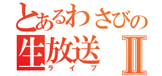 とあるわさびの生放送Ⅱ（ライブ）