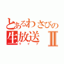 とあるわさびの生放送Ⅱ（ライブ）