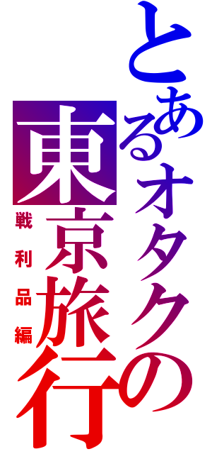 とあるオタクの東京旅行（戦利品編）