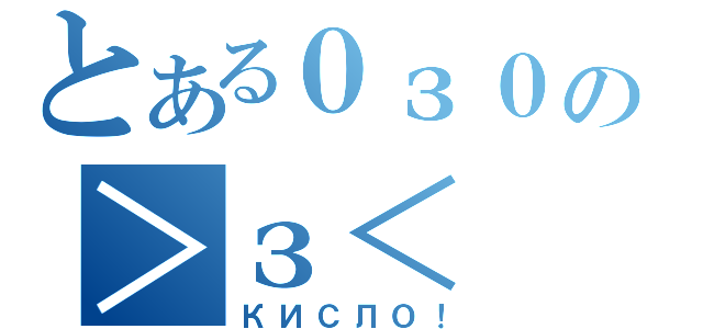 とある０з０の＞з＜（КИСЛО！）