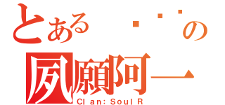 とある 소녀시대の夙願阿一（Ｃｌａｎ：ＳｏｕｌＲ）