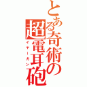 とある奇術の超電耳砲（イヤーガン）