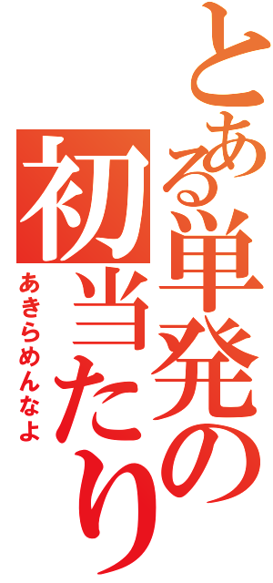 とある単発の初当たり（あきらめんなよ）