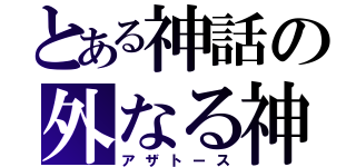 とある神話の外なる神（アザトース）