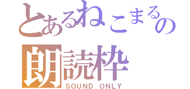 とあるねこまるの朗読枠（ＳＯＵＮＤ ＯＮＬＹ）