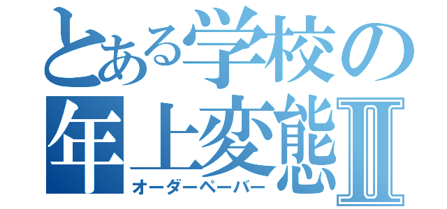 とある学校の年上変態Ⅱ（オーダーペーバー）