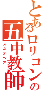 とあるロリコンの五中教師（スネオヘアー）