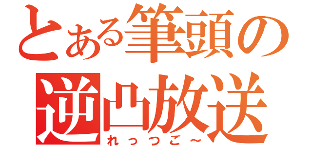 とある筆頭の逆凸放送（れっつご～）