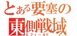 とある要塞の東側戦域（Ｅフィールド）