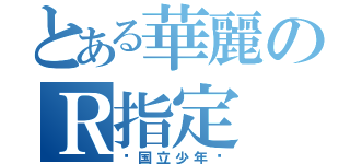 とある華麗のＲ指定（〜国立少年〜）