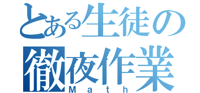 とある生徒の徹夜作業（Ｍａｔｈ）