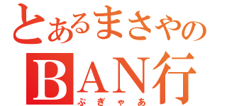 とあるまさやのＢＡＮ行動（ぷぎゃあ）