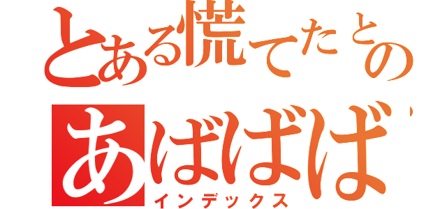 とある慌てたときのあばばばばばばばばばばばばばばば（インデックス）