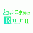 とあるこま厨のＲｕｒｕ（Ｒｕｒｕ＠こま厨さんです☺）