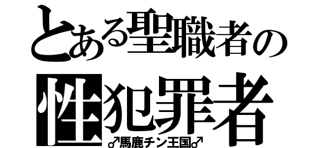 とある聖職者の性犯罪者（♂馬鹿チン王国♂）