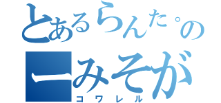 とあるらんた。のーみそが（コワレル）