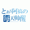 とある阿搞の每天帅醒（Ｙｏｏｏｏｏｏ！）