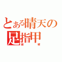 とある晴天の足指甲（超硬）