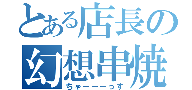 とある店長の幻想串焼（ちゃーーーっす）