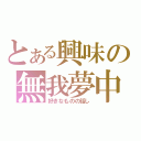 とある興味の無我夢中（好きなものの話し）