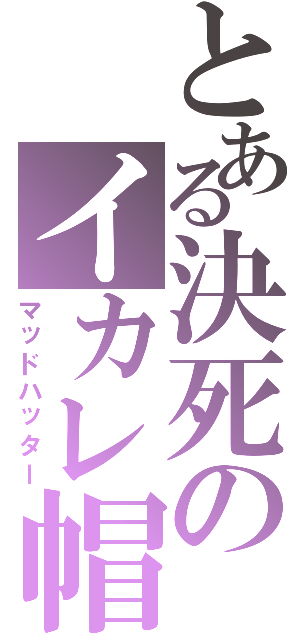 とある決死のイカレ帽子屋（マッドハッター）