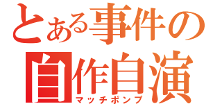 とある事件の自作自演（マッチポンプ）