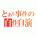 とある事件の自作自演（マッチポンプ）