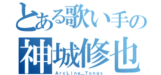 とある歌い手の神城修也（ＡｒｃＬｉｎｅ＿Ｔｏｎｇｓ）