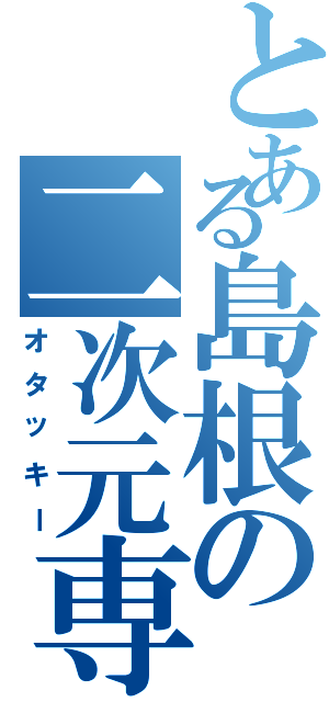 とある島根の二次元専門（オタッキー）