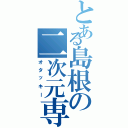 とある島根の二次元専門（オタッキー）