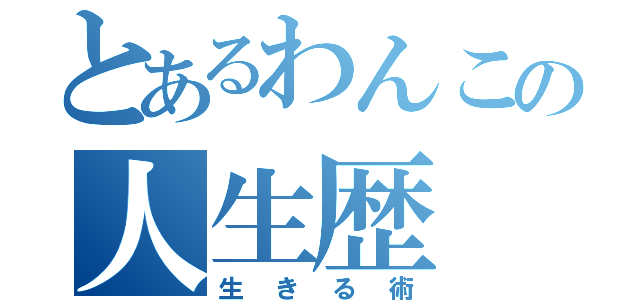 とあるわんこの人生歴（生きる術）