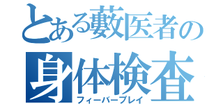 とある藪医者の身体検査（フィーバープレイ）