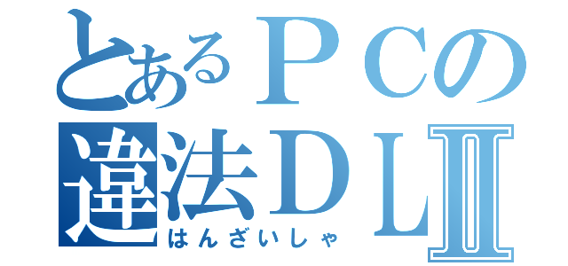 とあるＰＣの違法ＤＬⅡ（はんざいしゃ）