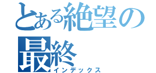 とある絶望の最終（インデックス）