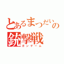 とあるまつだいの銃撃戦（ガンゲーム）