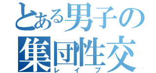 とある男子の集団性交（レイプ）