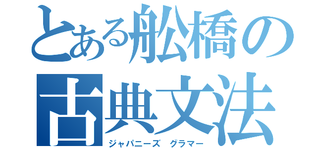 とある舩橋の古典文法（ジャパニーズ　グラマー）