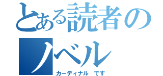 とある読者のノベル（カーディナル です）