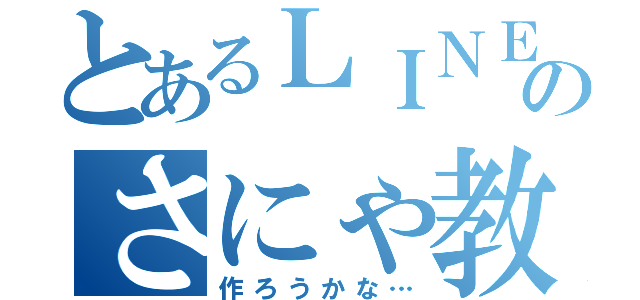 とあるＬＩＮＥのさにゃ教（作ろうかな…）