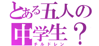 とある五人の中学生？（チルドレン）