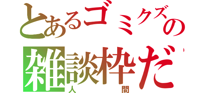 とあるゴミクズ主の雑談枠だ（人 間）