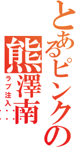 とあるピンクの熊澤南（ラブ注入