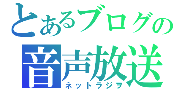 とあるブログの音声放送（ネットラジヲ）