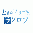 とあるフリー掲示板のラグロフ（）