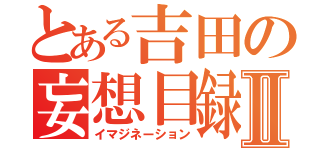 とある吉田の妄想目録Ⅱ（イマジネーション）