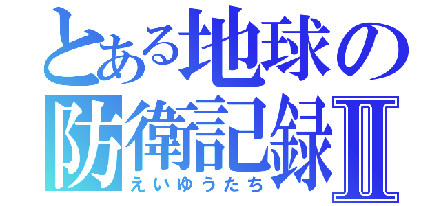 とある地球の防衛記録Ⅱ（えいゆうたち）