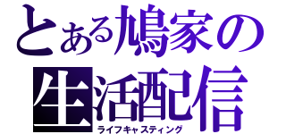 とある鳩家の生活配信（ライフキャスティング）