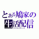 とある鳩家の生活配信（ライフキャスティング）