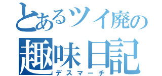 とあるツイ廃の趣味日記（デスマーチ）